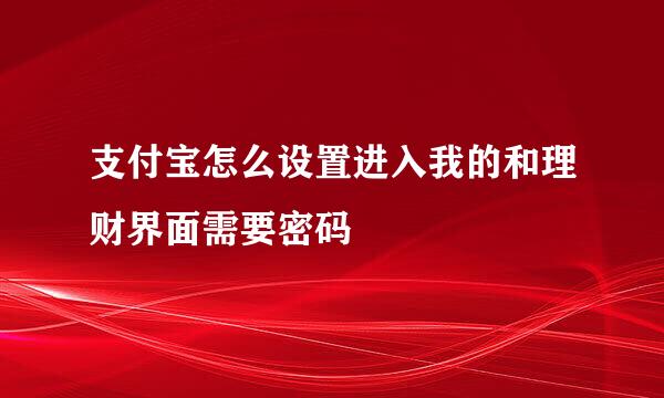 支付宝怎么设置进入我的和理财界面需要密码