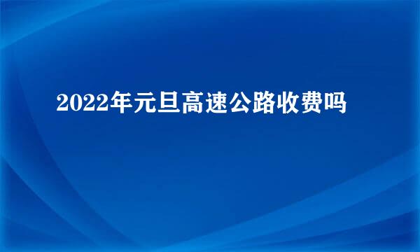 2022年元旦高速公路收费吗