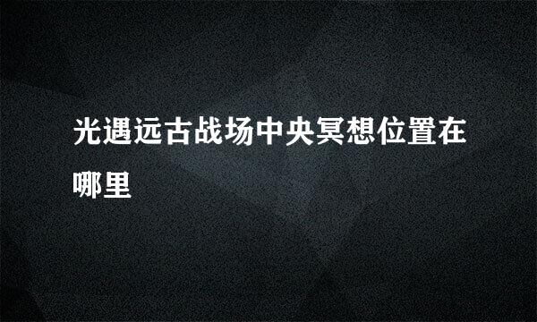 光遇远古战场中央冥想位置在哪里