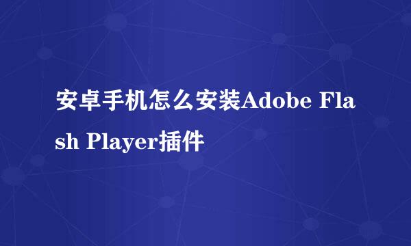 安卓手机怎么安装Adobe Flash Player插件