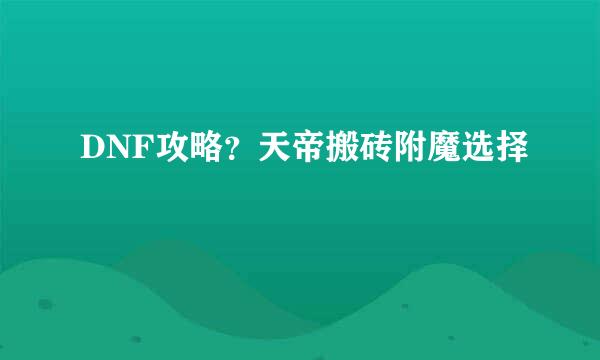 DNF攻略？天帝搬砖附魔选择