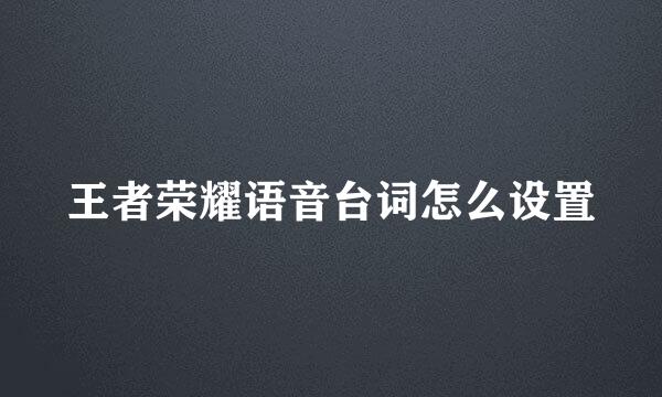 王者荣耀语音台词怎么设置