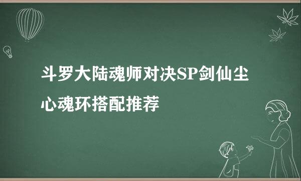 斗罗大陆魂师对决SP剑仙尘心魂环搭配推荐