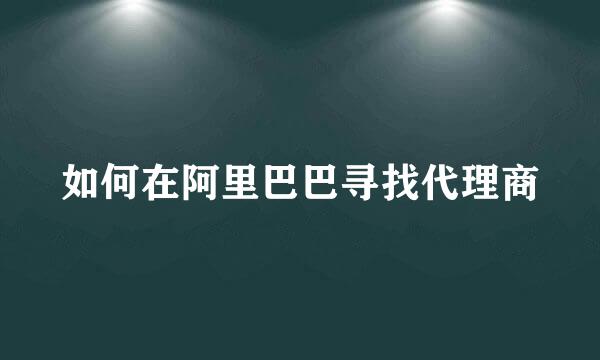 如何在阿里巴巴寻找代理商