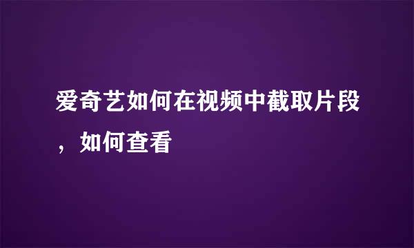 爱奇艺如何在视频中截取片段，如何查看