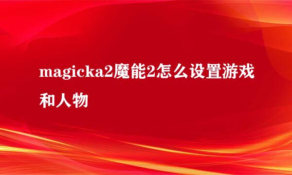 magicka2魔能2怎么设置游戏和人物