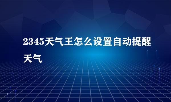 2345天气王怎么设置自动提醒天气