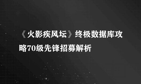 《火影疾风坛》终极数据库攻略70级先锋招募解析