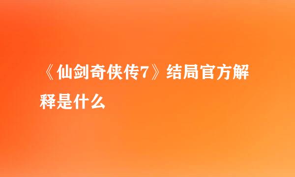 《仙剑奇侠传7》结局官方解释是什么