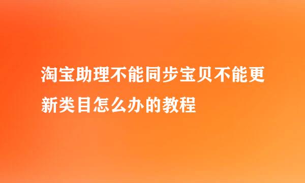 淘宝助理不能同步宝贝不能更新类目怎么办的教程