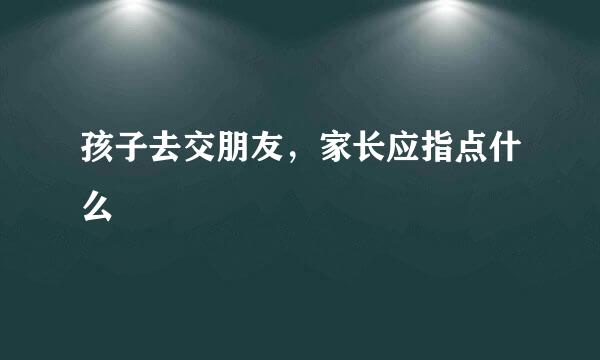 孩子去交朋友，家长应指点什么