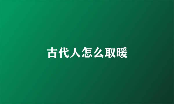 古代人怎么取暖