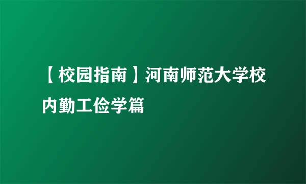 【校园指南】河南师范大学校内勤工俭学篇