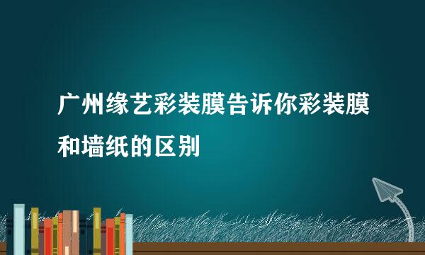 广州缘艺彩装膜告诉你彩装膜和墙纸的区别