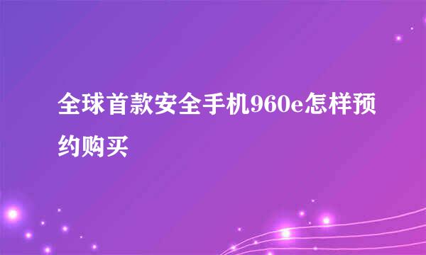 全球首款安全手机960e怎样预约购买