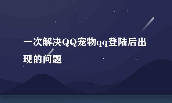 一次解决QQ宠物qq登陆后出现的问题