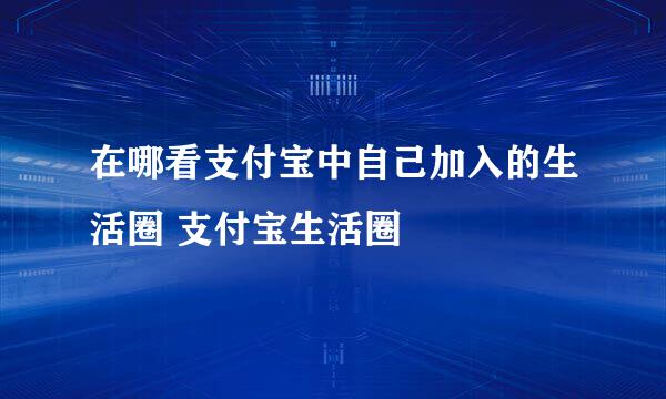 在哪看支付宝中自己加入的生活圈 支付宝生活圈