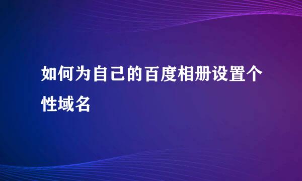 如何为自己的百度相册设置个性域名