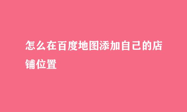 怎么在百度地图添加自己的店铺位置