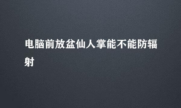 电脑前放盆仙人掌能不能防辐射