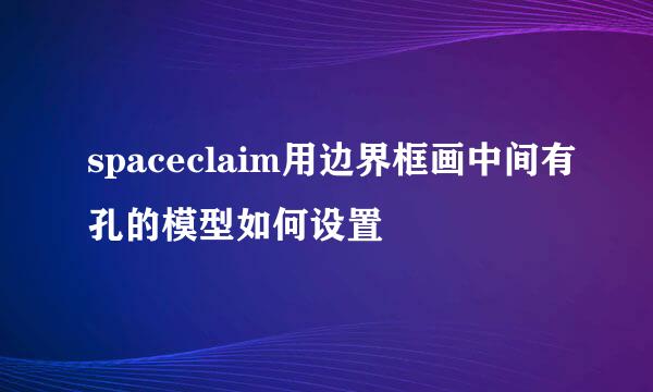 spaceclaim用边界框画中间有孔的模型如何设置