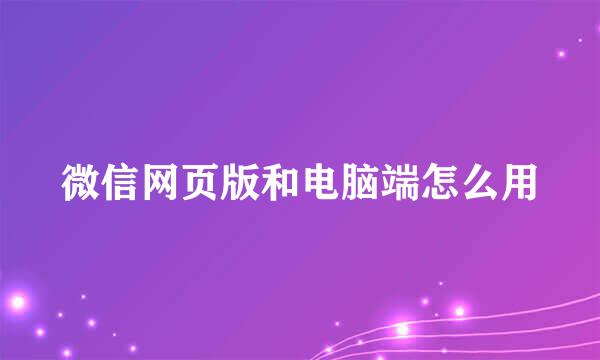 微信网页版和电脑端怎么用