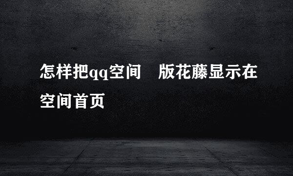 怎样把qq空间橫版花藤显示在空间首页