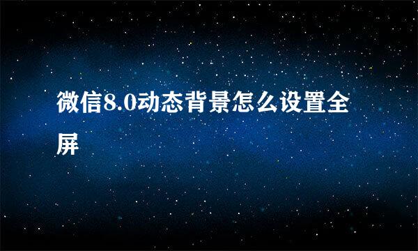 微信8.0动态背景怎么设置全屏