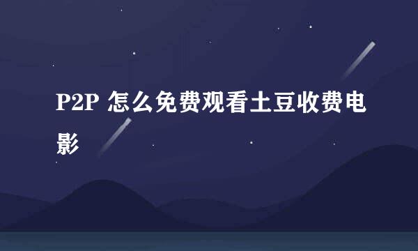 P2P 怎么免费观看土豆收费电影