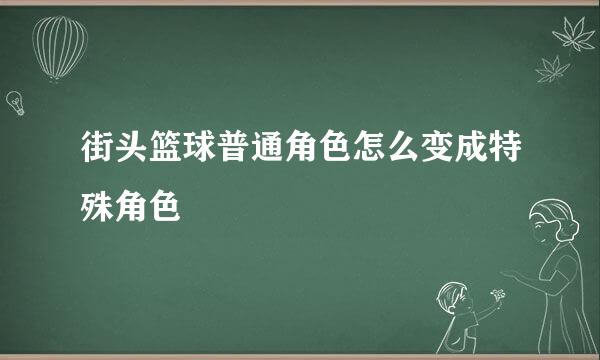 街头篮球普通角色怎么变成特殊角色