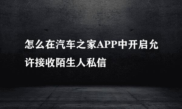 怎么在汽车之家APP中开启允许接收陌生人私信