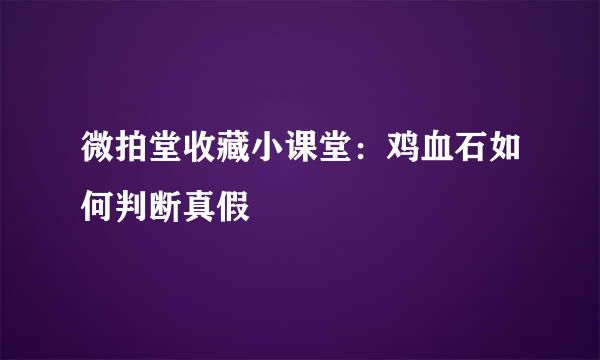 微拍堂收藏小课堂：鸡血石如何判断真假