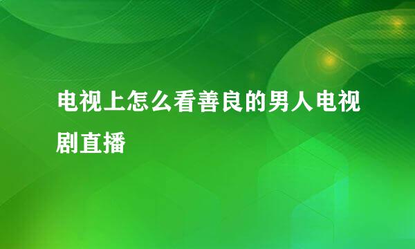 电视上怎么看善良的男人电视剧直播