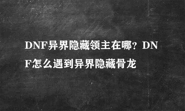 DNF异界隐藏领主在哪？DNF怎么遇到异界隐藏骨龙