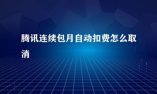 腾讯连续包月自动扣费怎么取消