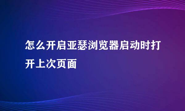 怎么开启亚瑟浏览器启动时打开上次页面