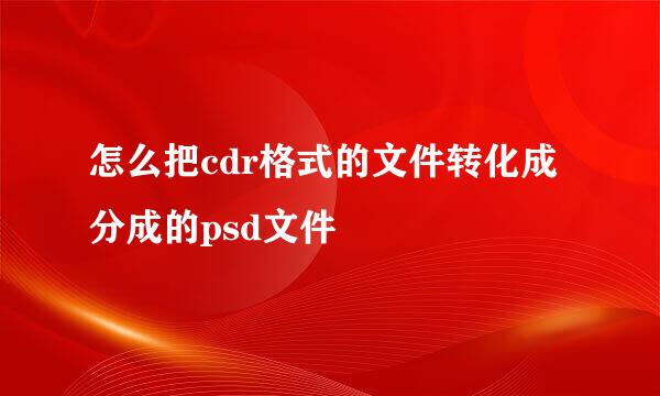 怎么把cdr格式的文件转化成分成的psd文件