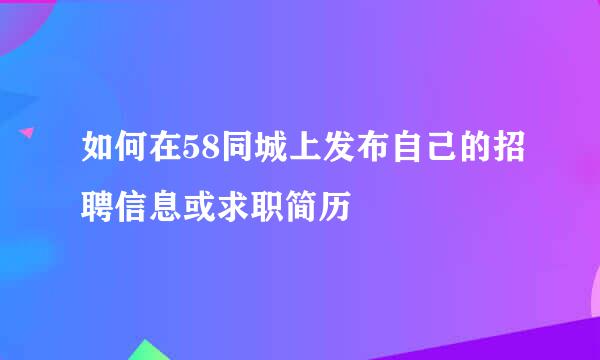 如何在58同城上发布自己的招聘信息或求职简历