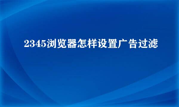 2345浏览器怎样设置广告过滤