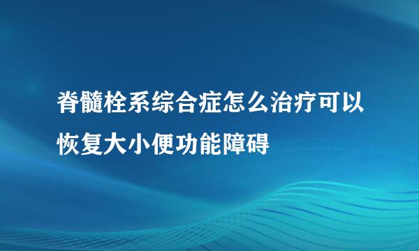 脊髓栓系综合症怎么治疗可以恢复大小便功能障碍