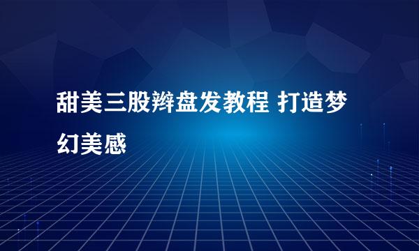 甜美三股辫盘发教程 打造梦幻美感