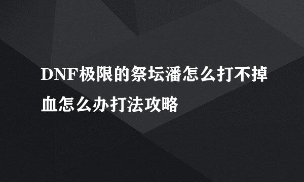 DNF极限的祭坛潘怎么打不掉血怎么办打法攻略