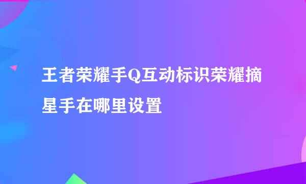 王者荣耀手Q互动标识荣耀摘星手在哪里设置