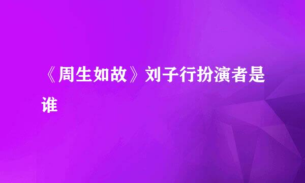 《周生如故》刘子行扮演者是谁