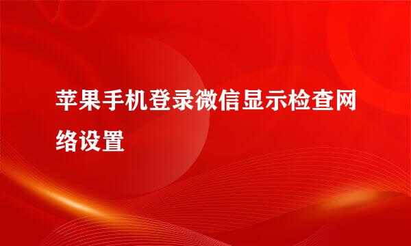 苹果手机登录微信显示检查网络设置