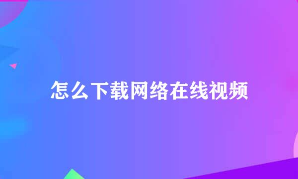 怎么下载网络在线视频