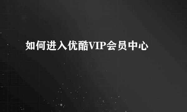 如何进入优酷VIP会员中心