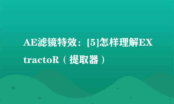 AE滤镜特效：[5]怎样理解EXtractoR（提取器）