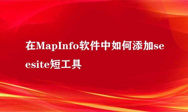 在MapInfo软件中如何添加seesite短工具