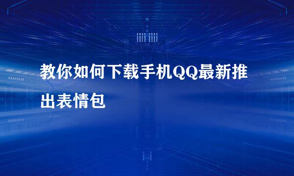 教你如何下载手机QQ最新推出表情包